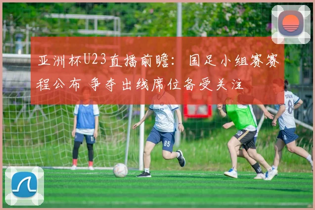 亚洲杯U23直播前瞻：国足小组赛赛程公布 争夺出线席位备受关注