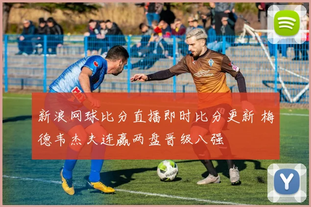 新浪网球比分直播即时比分更新 梅德韦杰夫连赢两盘晋级八强