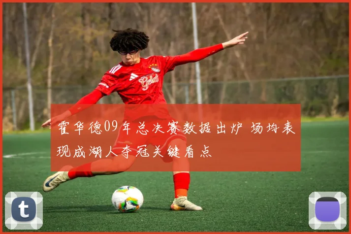 霍华德09年总决赛数据出炉 场均表现成湖人夺冠关键看点