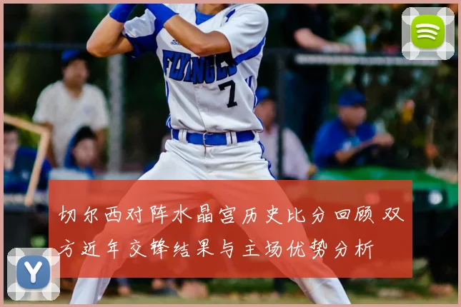 切尔西对阵水晶宫历史比分回顾 双方近年交锋结果与主场优势分析