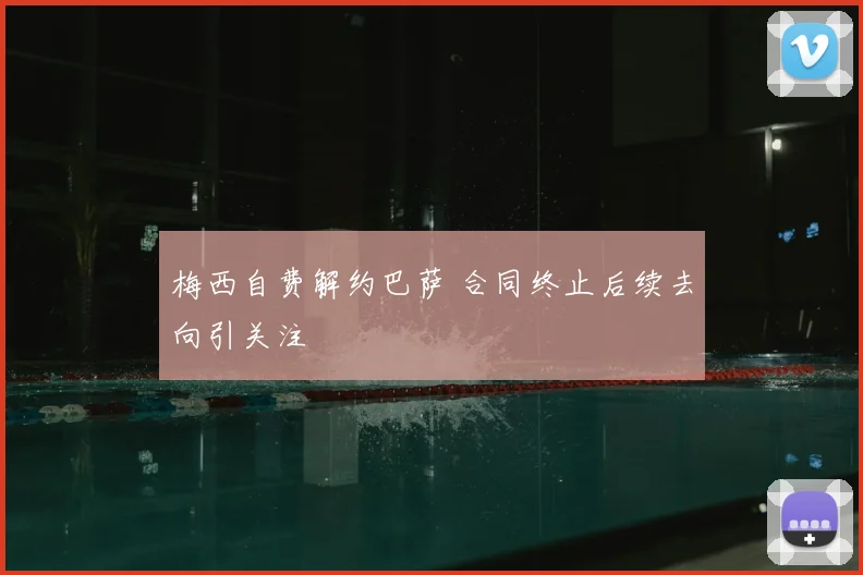 梅西自费解约巴萨 合同终止后续去向引关注