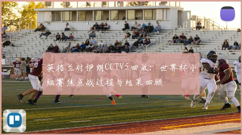 英格兰对伊朗CCTV5回放：世界杯小组赛焦点战过程与结果回顾