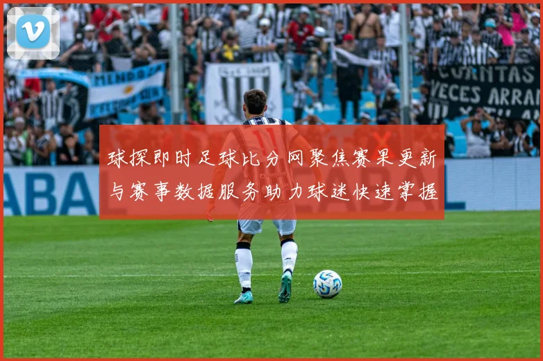 球探即时足球比分网聚焦赛果更新与赛事数据服务助力球迷快速掌握比分资讯