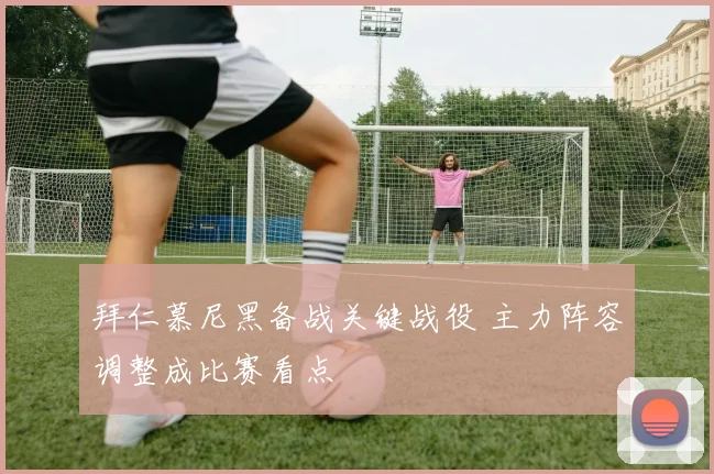 拜仁慕尼黑备战关键战役 主力阵容调整成比赛看点