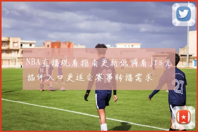 NBA直播观看指南更新低调看jrs无插件入口更适合赛事转播需求