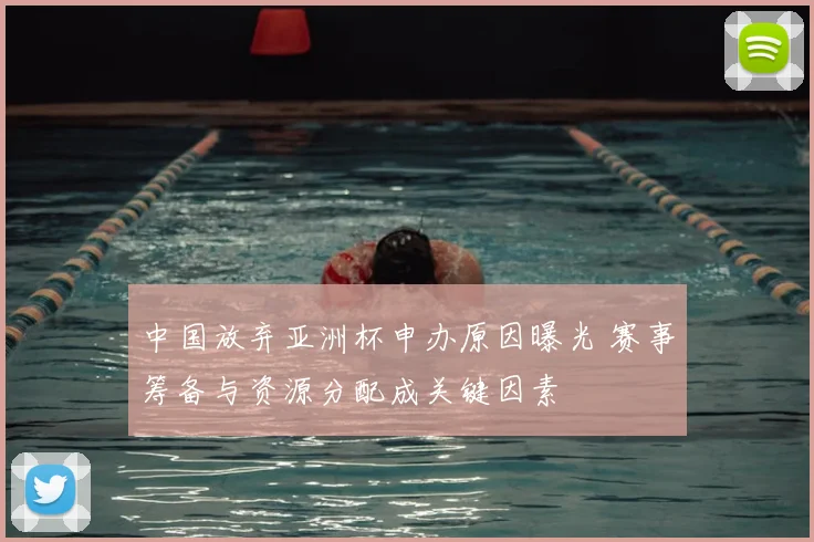 中国放弃亚洲杯申办原因曝光 赛事筹备与资源分配成关键因素