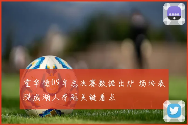 霍华德09年总决赛数据出炉 场均表现成湖人夺冠关键看点