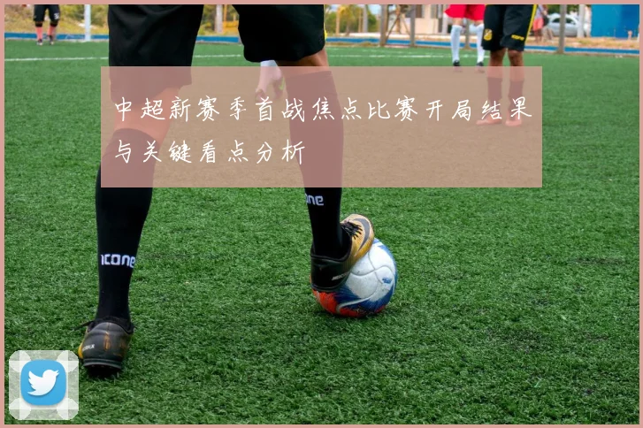 中超新赛季首战焦点比赛开局结果与关键看点分析