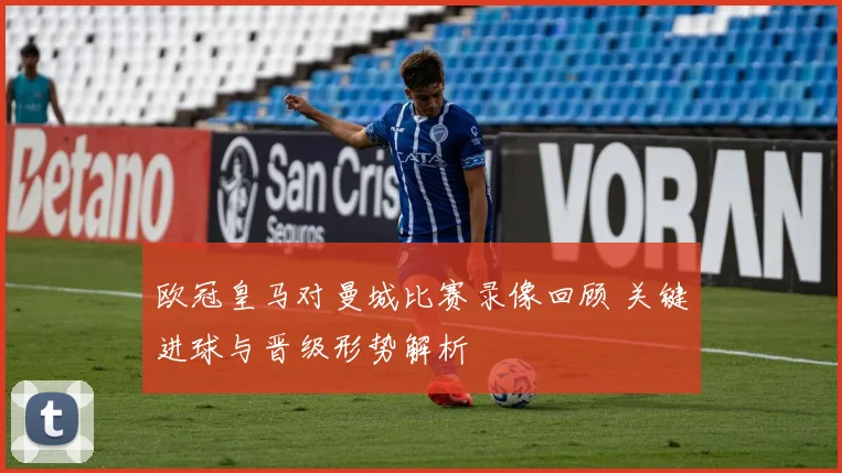 欧冠皇马对曼城比赛录像回顾 关键进球与晋级形势解析