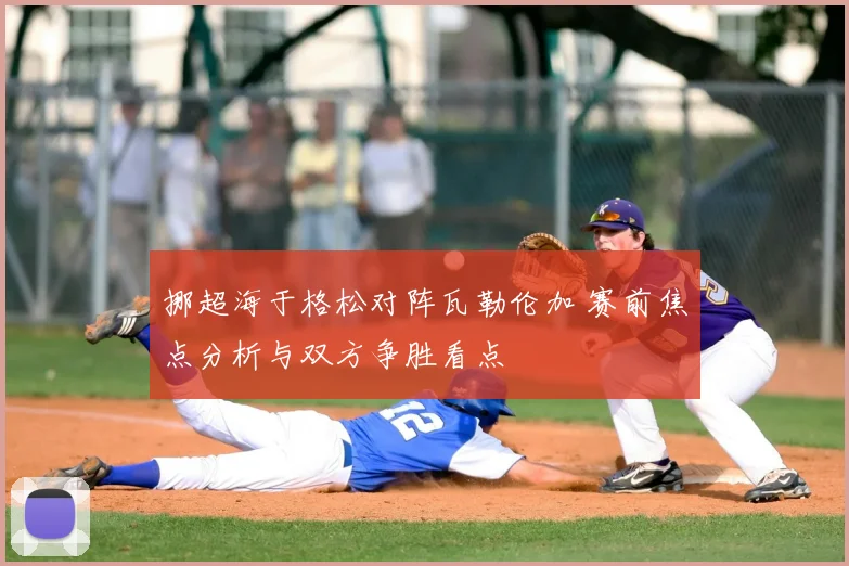 挪超海于格松对阵瓦勒伦加 赛前焦点分析与双方争胜看点
