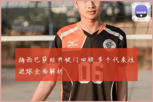 梅西巴萨经典破门回顾 多个代表性进球全面解析