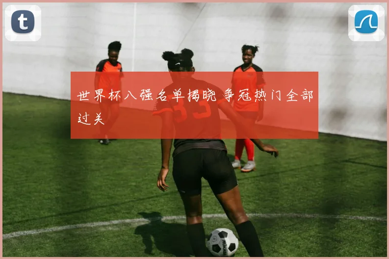 世界杯八强名单揭晓 争冠热门全部过关